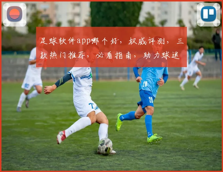 足球软件app哪个好，权威评测，三款热门推荐，必看指南，助力球迷畅享足球盛宴