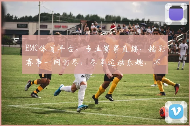 EMC体育平台，专业赛事直播，精彩赛事一网打尽，尽享运动乐趣，不容错过