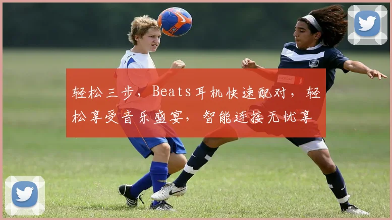 轻松三步，Beats耳机快速配对，轻松享受音乐盛宴，智能连接无忧享受