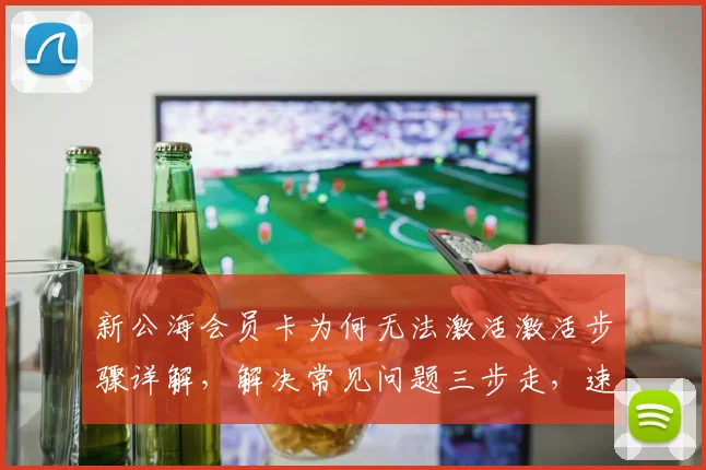 新公海会员卡为何无法激活激活步骤详解，解决常见问题三步走，速来体验