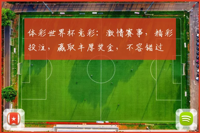 体彩世界杯竞彩：激情赛事，精彩投注，赢取丰厚奖金，不容错过