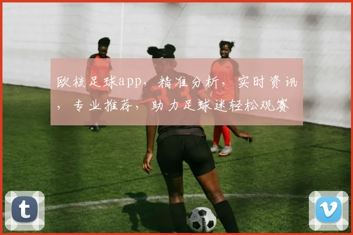 欧核足球app，精准分析，实时资讯，专业推荐，助力足球迷轻松观赛体验