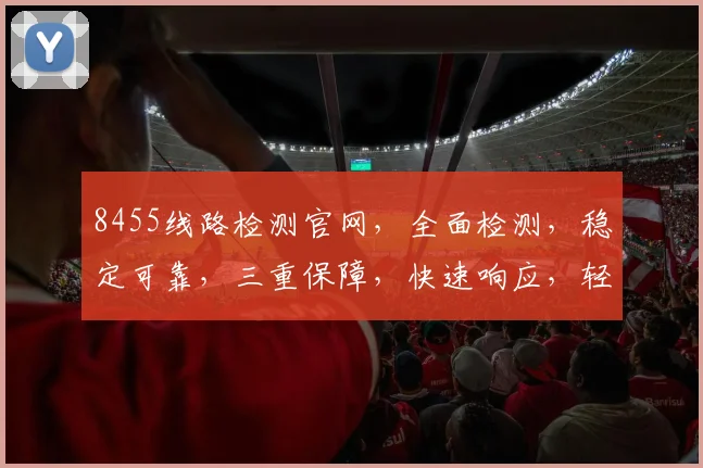 8455线路检测官网，全面检测，稳定可靠，三重保障，快速响应，轻松解决故障问题，值得信赖