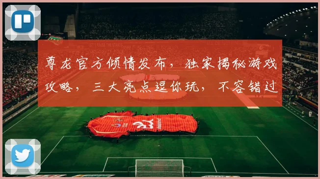 尊龙官方倾情发布，独家揭秘游戏攻略，三大亮点逗你玩，不容错过