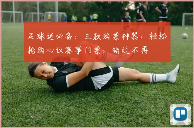 足球迷必备，三款购票神器，轻松抢购心仪赛事门票，错过不再