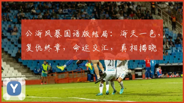 公海风暴国语版结局：海天一色，复仇终章，命运交汇，真相揭晓