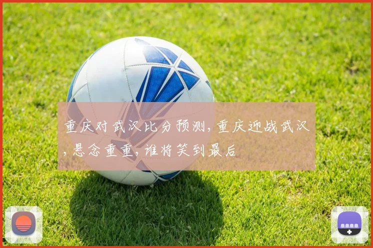 重庆对武汉比分预测,重庆迎战武汉,悬念重重,谁将笑到最后