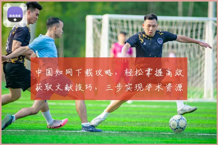中国知网下载攻略，轻松掌握高效获取文献技巧，三步实现学术资源高效利用