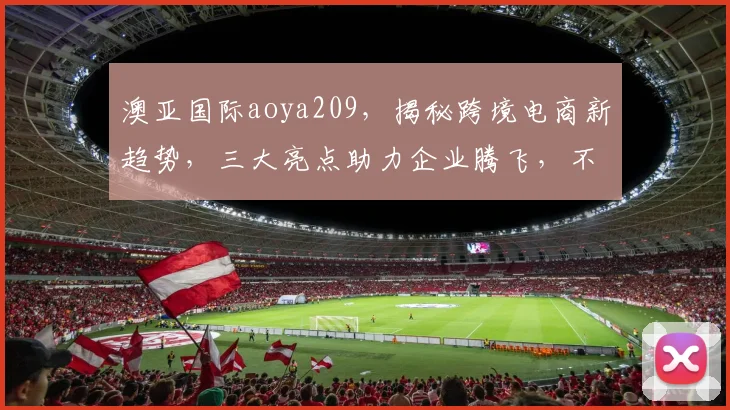 澳亚国际aoya209，揭秘跨境电商新趋势，三大亮点助力企业腾飞，不容错过