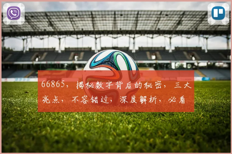 66865，揭秘数字背后的秘密，三大亮点，不容错过，深度解析，必看攻略