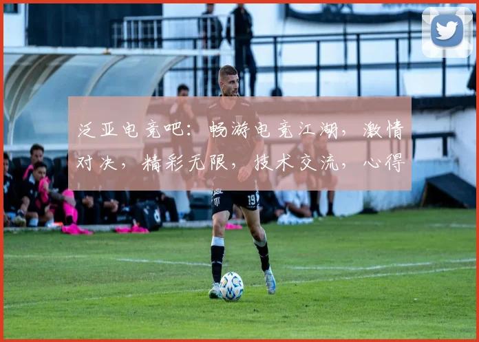 泛亚电竞吧：畅游电竞江湖，激情对决，精彩无限，技术交流，心得分享，快乐不止
