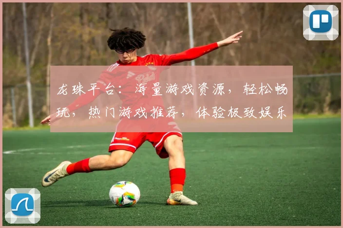 龙珠平台：海量游戏资源，轻松畅玩，热门游戏推荐，体验极致娱乐乐趣，不容错过