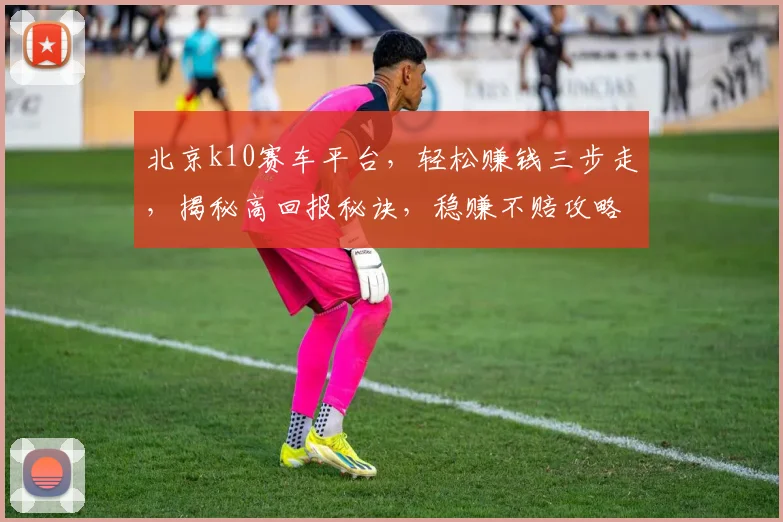北京k10赛车平台，轻松赚钱三步走，揭秘高回报秘诀，稳赚不赔攻略分享