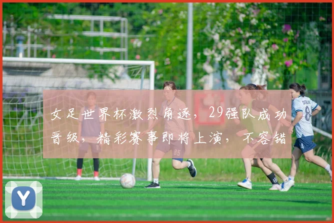 女足世界杯激烈角逐，29强队成功晋级，精彩赛事即将上演，不容错过
