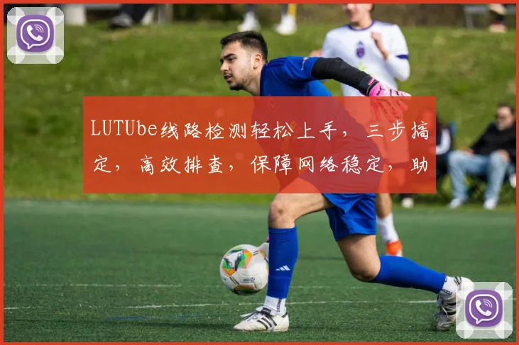 LUTUbe线路检测轻松上手，三步搞定，高效排查，保障网络稳定，助力企业运维
